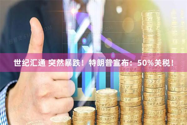 世纪汇通 突然暴跌！特朗普宣布：50%关税！