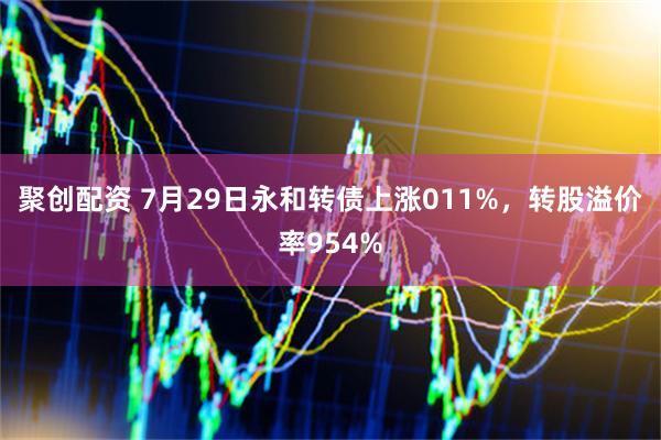 聚创配资 7月29日永和转债上涨011%，转股溢价率954%