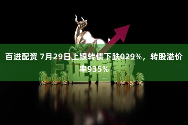 百进配资 7月29日上银转债下跌029%，转股溢价率935%