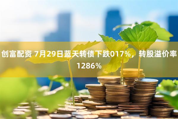 创富配资 7月29日蓝天转债下跌017%，转股溢价率1286%