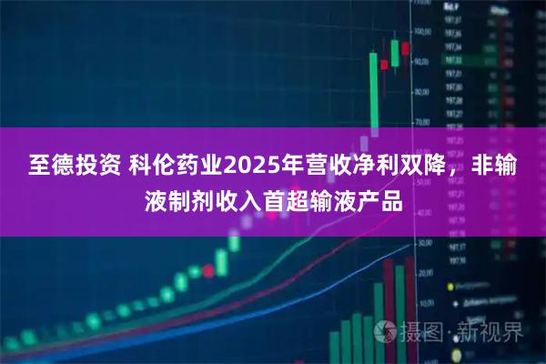 至德投资 科伦药业2025年营收净利双降，非输液制剂收入首超输液产品