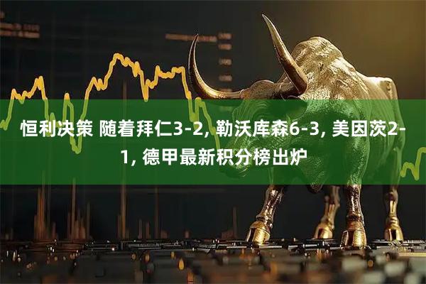 恒利决策 随着拜仁3-2, 勒沃库森6-3, 美因茨2-1, 德甲最新积分榜出炉