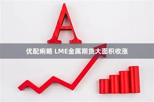 优配痢略 LME金属期货大面积收涨