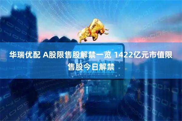 华瑞优配 A股限售股解禁一览 1422亿元市值限售股今日解禁