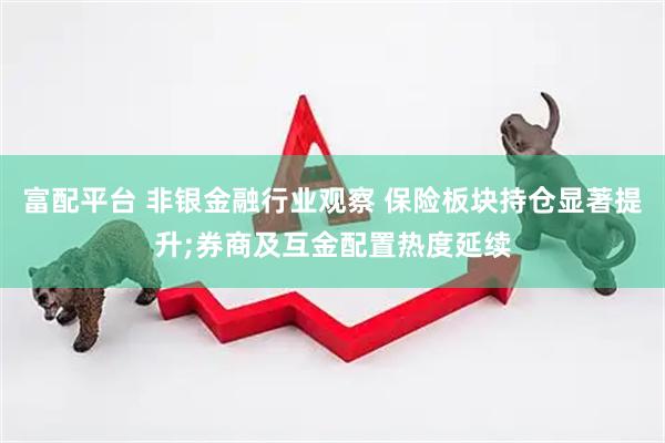 富配平台 非银金融行业观察 保险板块持仓显著提升;券商及互金配置热度延续