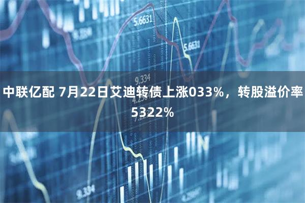 中联亿配 7月22日艾迪转债上涨033%，转股溢价率5322%
