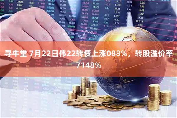 寻牛堂 7月22日伟22转债上涨088%，转股溢价率7148%