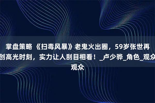 掌盘策略 《扫毒风暴》老鬼火出圈，59岁张世再创高光时刻，实力让人刮目相看！_卢少骅_角色_观众