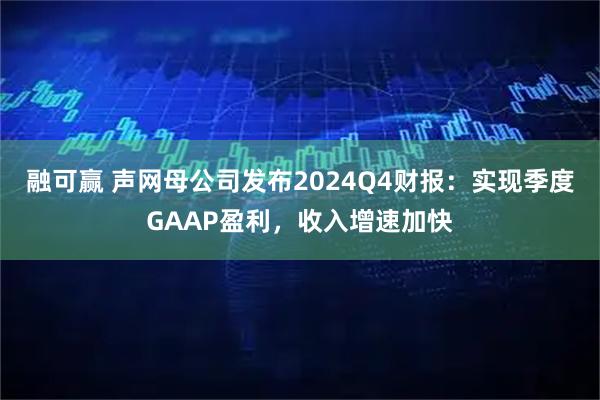 融可赢 声网母公司发布2024Q4财报：实现季度GAAP盈利，收入增速加快