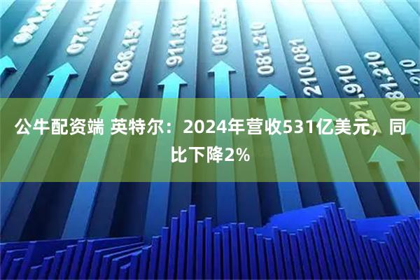 公牛配资端 英特尔：2024年营收531亿美元，同比下降2%