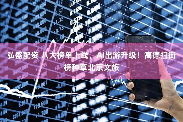 弘盛配资 八大榜单上线，AI出游升级！高德扫街榜种草北京文旅