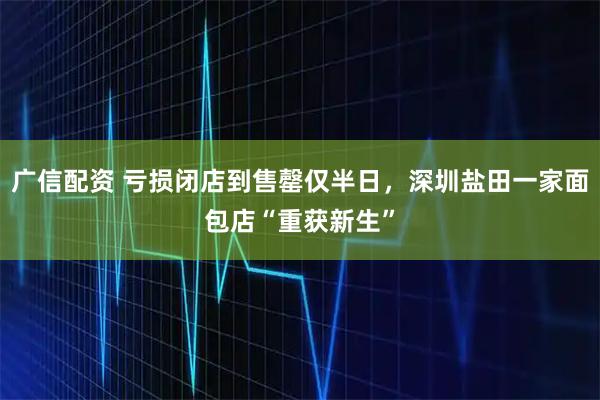 广信配资 亏损闭店到售罄仅半日，深圳盐田一家面包店“重获新生”