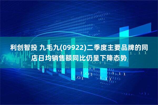 利创智投 九毛九(09922)二季度主要品牌的同店日均销售额同比仍呈下降态势