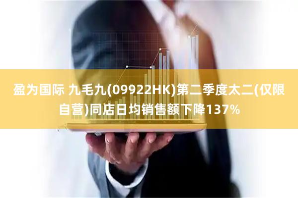 盈为国际 九毛九(09922HK)第二季度太二(仅限自营)同店日均销售额下降137%
