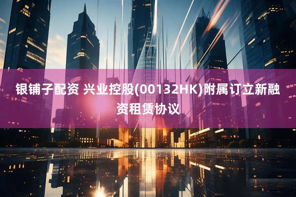 银铺子配资 兴业控股(00132HK)附属订立新融资租赁协议
